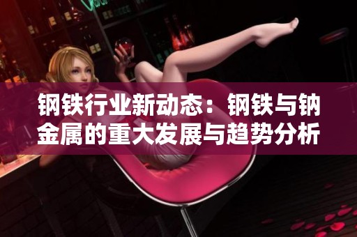 钢铁行业新动态：钢铁与钠金属的重大发展与趋势分析