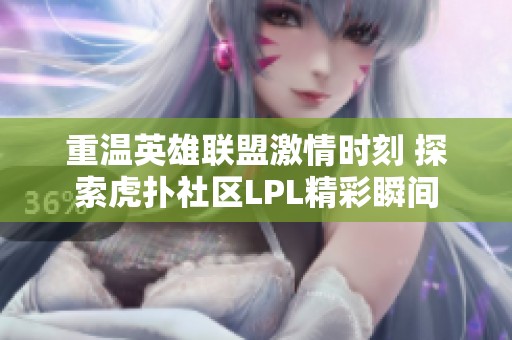 重温英雄联盟激情时刻 探索虎扑社区LPL精彩瞬间