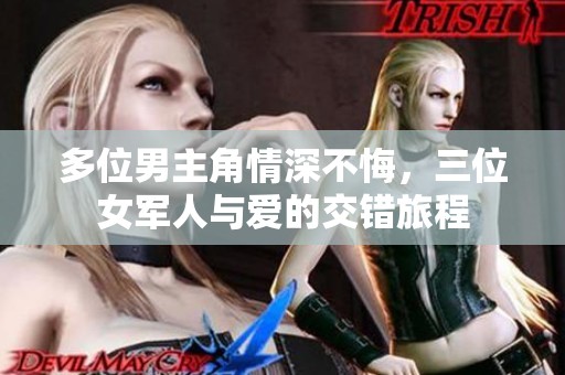 多位男主角情深不悔，三位女军人与爱的交错旅程