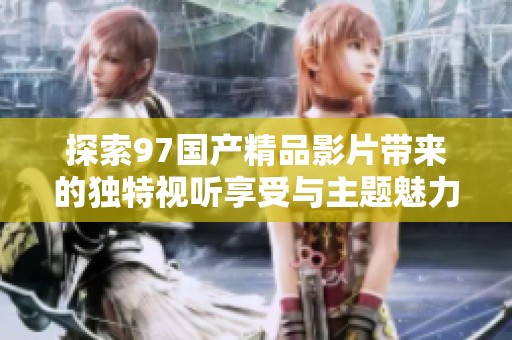 探索97国产精品影片带来的独特视听享受与主题魅力
