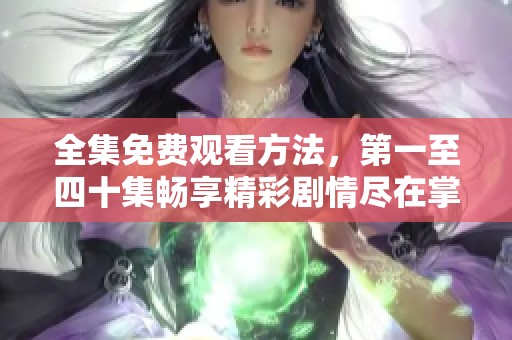 全集免费观看方法，第一至四十集畅享精彩剧情尽在掌握