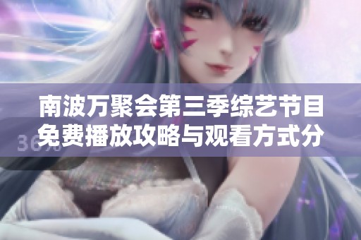 南波万聚会第三季综艺节目免费播放攻略与观看方式分享