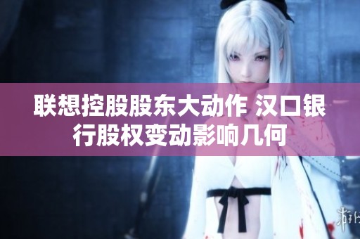 联想控股股东大动作 汉口银行股权变动影响几何