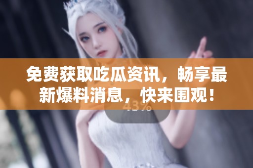 免费获取吃瓜资讯，畅享最新爆料消息，快来围观！