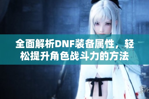 全面解析DNF装备属性，轻松提升角色战斗力的方法