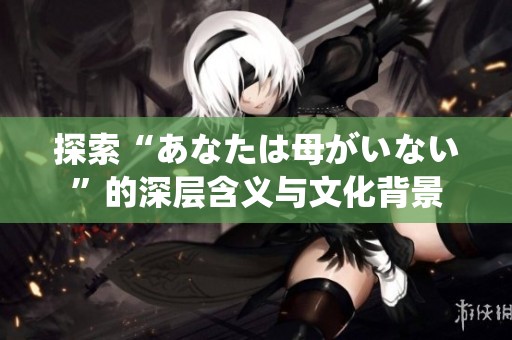 探索“あなたは母がいない”的深层含义与文化背景