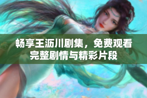 畅享王沥川剧集，免费观看完整剧情与精彩片段