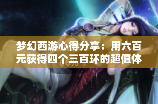 梦幻西游心得分享：用六百元获得四个三百环的超值体验！