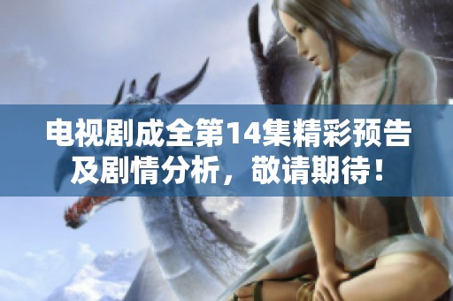 电视剧成全第14集精彩预告及剧情分析，敬请期待！