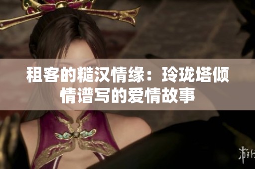 租客的糙汉情缘：玲珑塔倾情谱写的爱情故事
