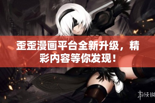 歪歪漫画平台全新升级，精彩内容等你发现！