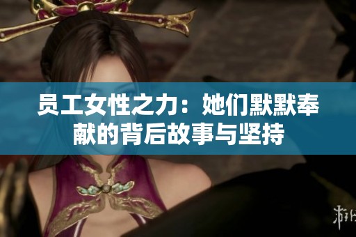 员工女性之力：她们默默奉献的背后故事与坚持