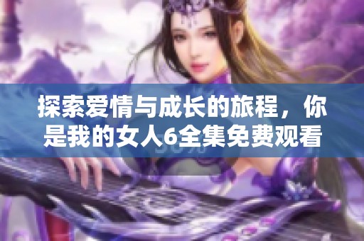 探索爱情与成长的旅程，你是我的女人6全集免费观看
