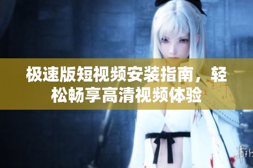 极速版短视频安装指南，轻松畅享高清视频体验