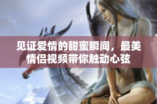 见证爱情的甜蜜瞬间，最美情侣视频带你触动心弦