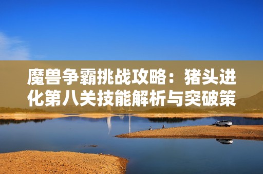 魔兽争霸挑战攻略：猪头进化第八关技能解析与突破策略