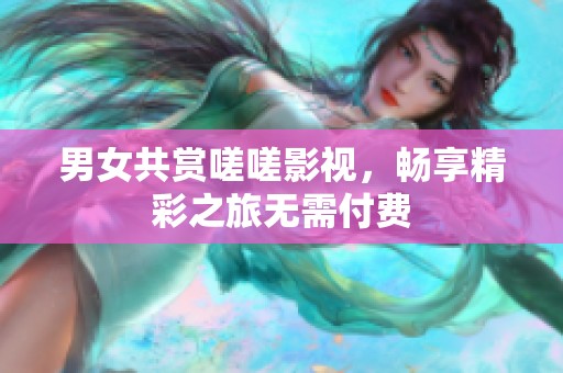 男女共赏嗟嗟影视，畅享精彩之旅无需付费