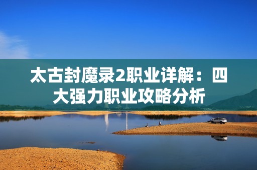 太古封魔录2职业详解：四大强力职业攻略分析