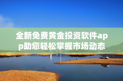 全新免费黄金投资软件app助您轻松掌握市场动态
