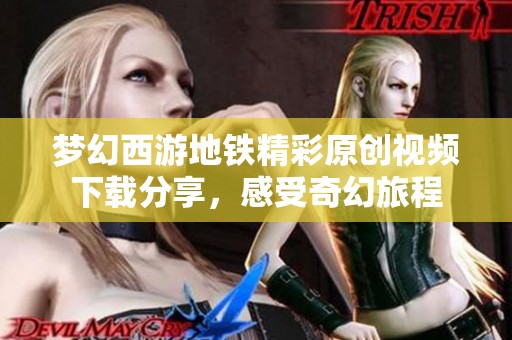 梦幻西游地铁精彩原创视频下载分享，感受奇幻旅程