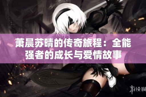 萧晨苏晴的传奇旅程：全能强者的成长与爱情故事