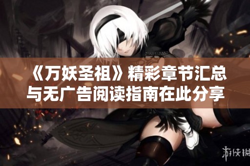 《万妖圣祖》精彩章节汇总与无广告阅读指南在此分享