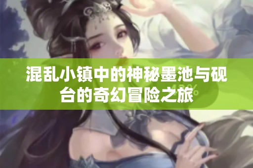 混乱小镇中的神秘墨池与砚台的奇幻冒险之旅