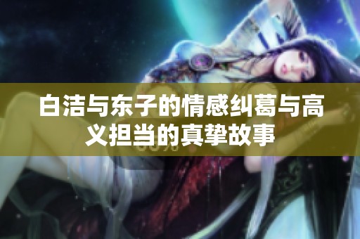 白洁与东子的情感纠葛与高义担当的真挚故事