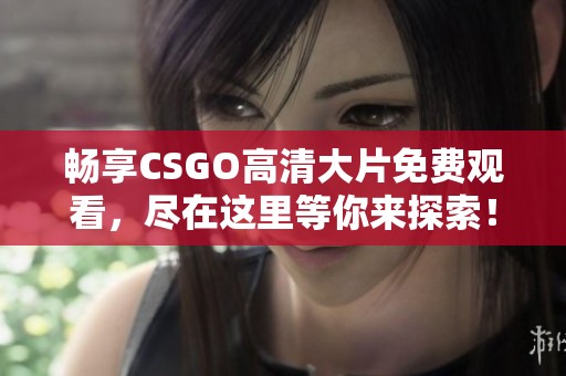 畅享CSGO高清大片免费观看，尽在这里等你来探索！