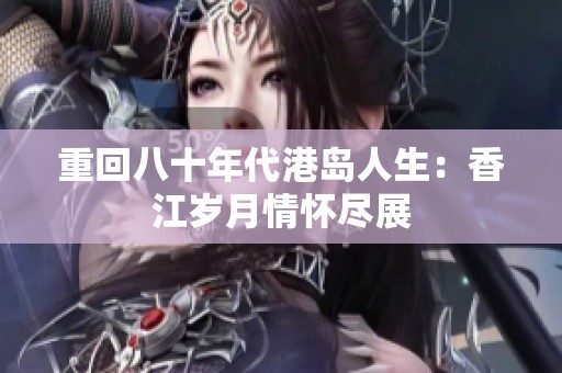重回八十年代港岛人生：香江岁月情怀尽展