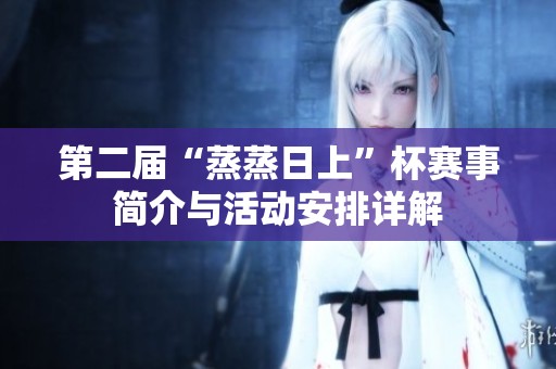 第二届“蒸蒸日上”杯赛事简介与活动安排详解