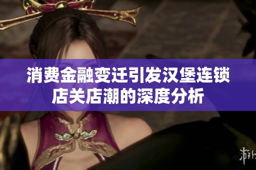消费金融变迁引发汉堡连锁店关店潮的深度分析