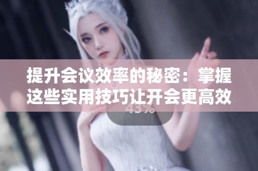 提升会议效率的秘密：掌握这些实用技巧让开会更高效