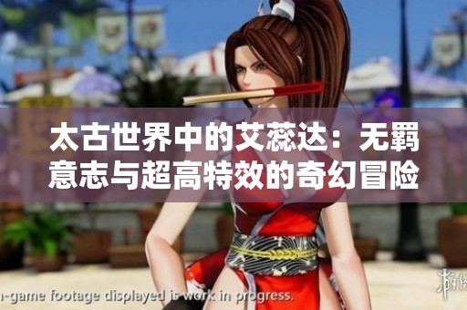 太古世界中的艾蕊达：无羁意志与超高特效的奇幻冒险