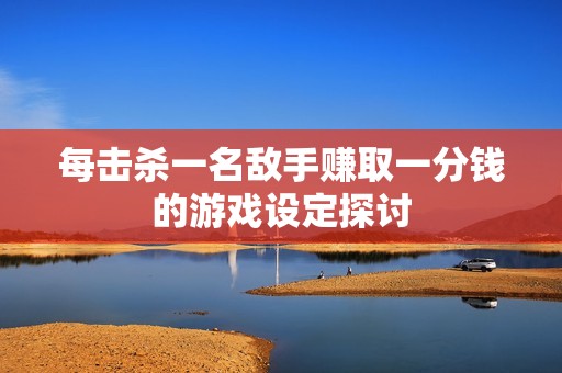 每击杀一名敌手赚取一分钱的游戏设定探讨