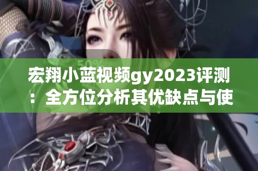 宏翔小蓝视频gy2023评测：全方位分析其优缺点与使用体验