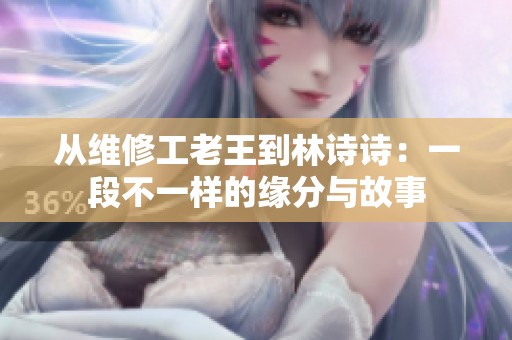 从维修工老王到林诗诗：一段不一样的缘分与故事