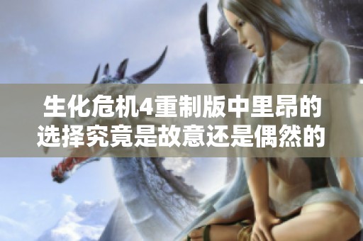 生化危机4重制版中里昂的选择究竟是故意还是偶然的结果