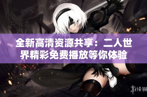 全新高清资源共享：二人世界精彩免费播放等你体验