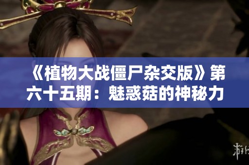 《植物大战僵尸杂交版》第六十五期：魅惑菇的神秘力量与战斗策略解析