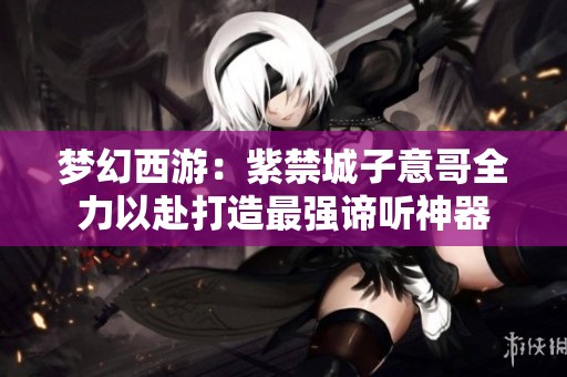 梦幻西游：紫禁城子意哥全力以赴打造最强谛听神器