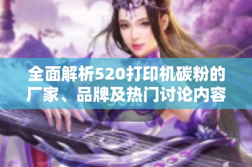 全面解析520打印机碳粉的厂家、品牌及热门讨论内容