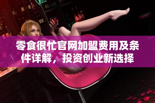 零食很忙官网加盟费用及条件详解，投资创业新选择