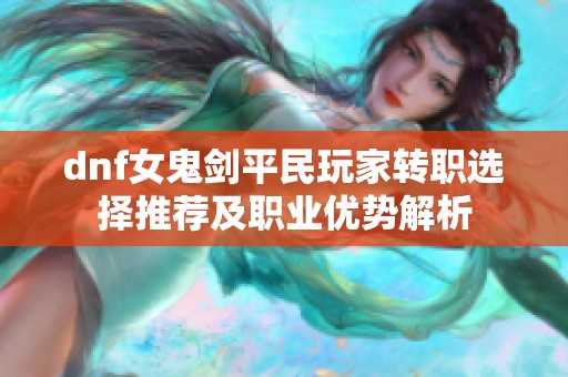 dnf女鬼剑平民玩家转职选择推荐及职业优势解析