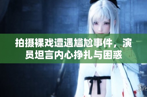 拍摄裸戏遭遇尴尬事件，演员坦言内心挣扎与困惑