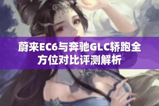 蔚来EC6与奔驰GLC轿跑全方位对比评测解析