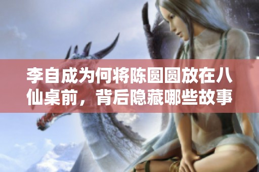 李自成为何将陈圆圆放在八仙桌前，背后隐藏哪些故事与情感