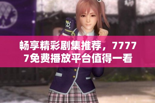 畅享精彩剧集推荐，77777免费播放平台值得一看