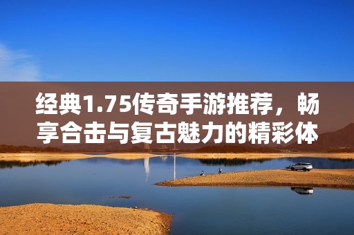 经典1.75传奇手游推荐，畅享合击与复古魅力的精彩体验