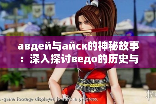 авдей与айск的神秘故事：深入探讨ведо的历史与文化